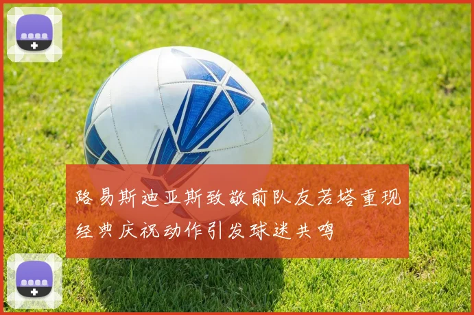 路易斯迪亚斯致敬前队友若塔重现经典庆祝动作引发球迷共鸣