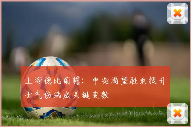 上海德比前瞻：申花渴望胜利提升士气伤病成关键变数