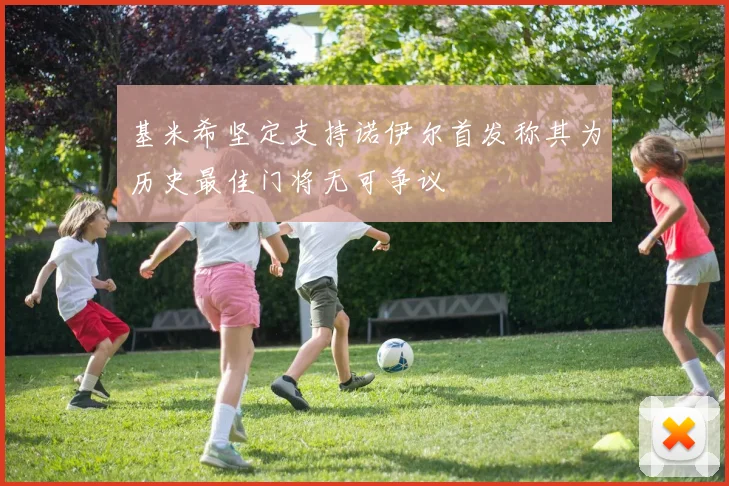基米希坚定支持诺伊尔首发称其为历史最佳门将无可争议
