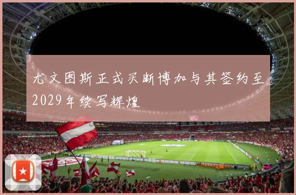 尤文图斯正式买断博加与其签约至2029年续写辉煌