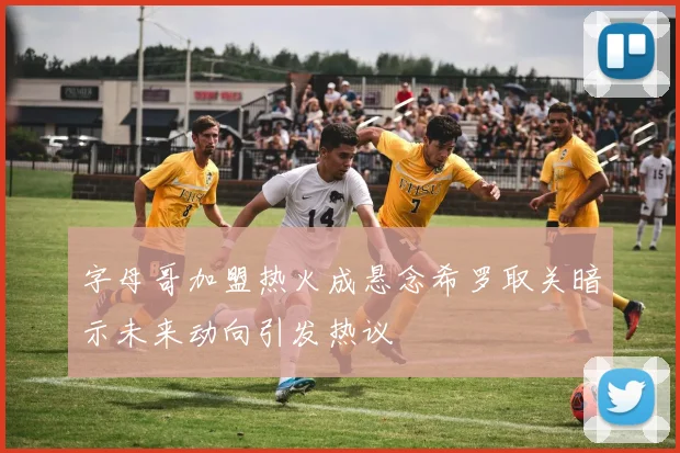 字母哥加盟热火成悬念希罗取关暗示未来动向引发热议
