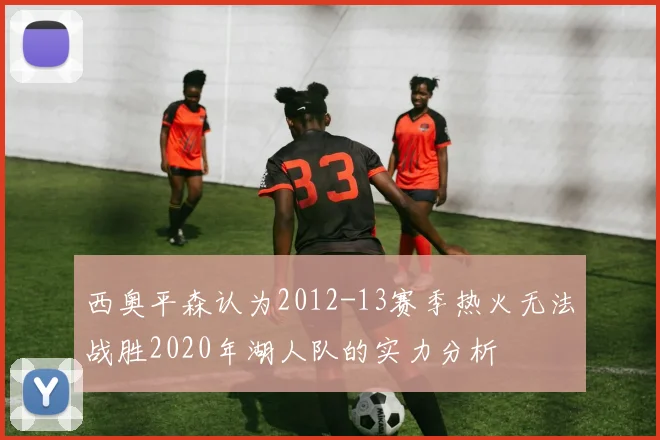 西奥平森认为2012-13赛季热火无法战胜2020年湖人队的实力分析