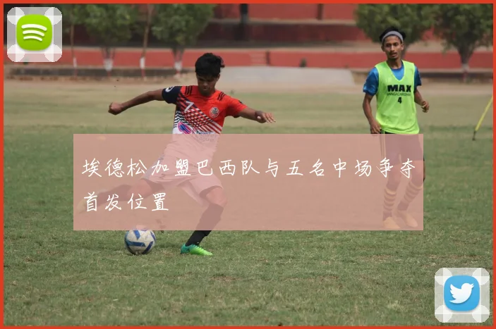 埃德松加盟巴西队与五名中场争夺首发位置
