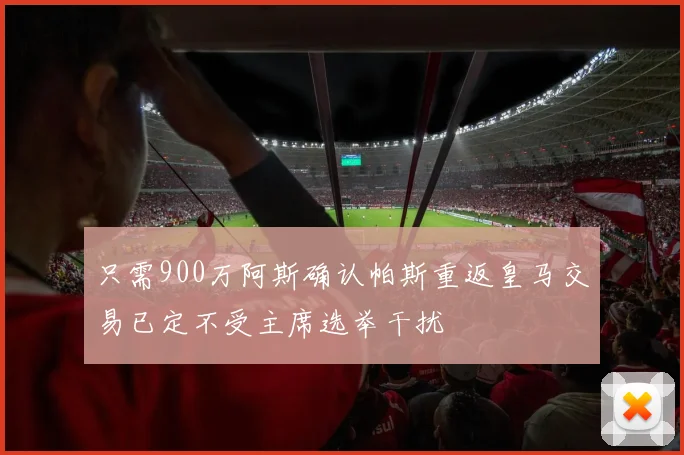 只需900万阿斯确认帕斯重返皇马交易已定不受主席选举干扰