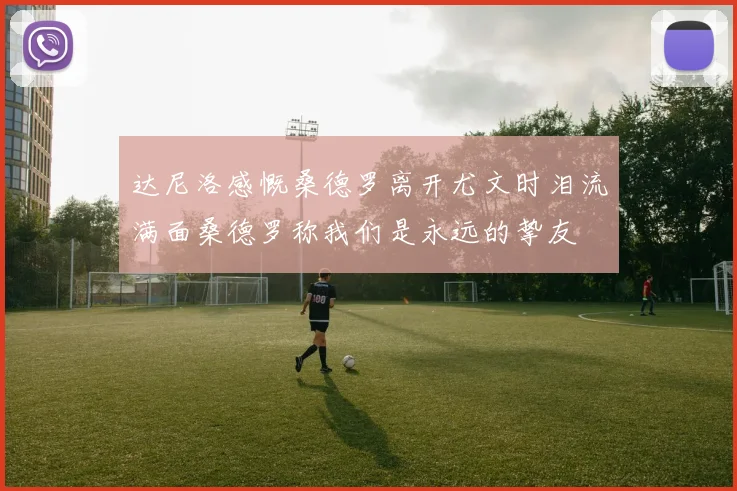 达尼洛感慨桑德罗离开尤文时泪流满面桑德罗称我们是永远的挚友
