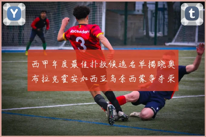 西甲年度最佳扑救候选名单揭晓奥布拉克霍安加西亚乌奈西蒙争夺荣誉