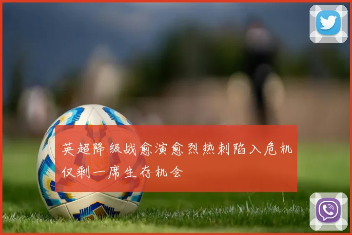 英超降级战愈演愈烈热刺陷入危机仅剩一席生存机会