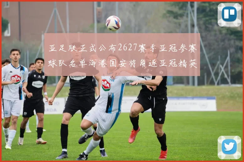 亚足联正式公布2627赛季亚冠参赛球队名单海港国安将角逐亚冠精英联赛