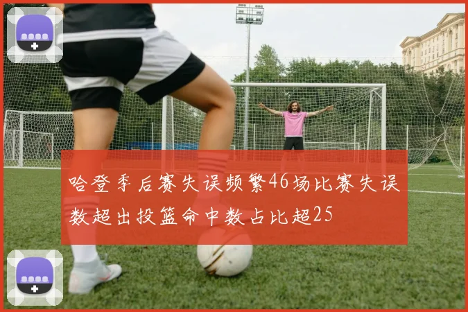 哈登季后赛失误频繁46场比赛失误数超出投篮命中数占比超25