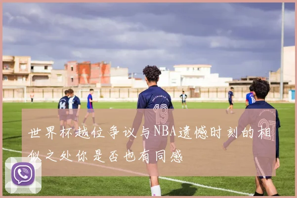 世界杯越位争议与NBA遗憾时刻的相似之处你是否也有同感