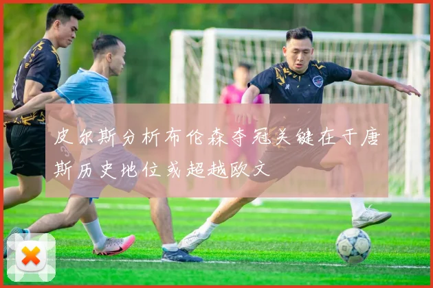 皮尔斯分析布伦森夺冠关键在于唐斯历史地位或超越欧文