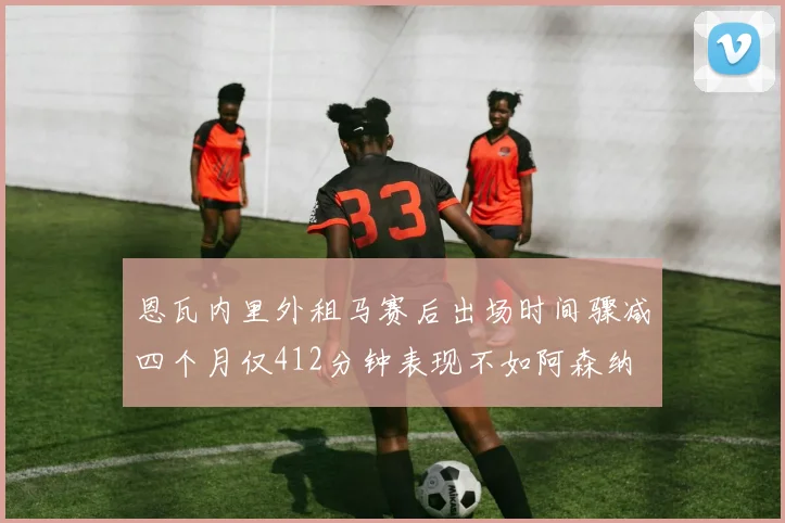 恩瓦内里外租马赛后出场时间骤减四个月仅412分钟表现不如阿森纳