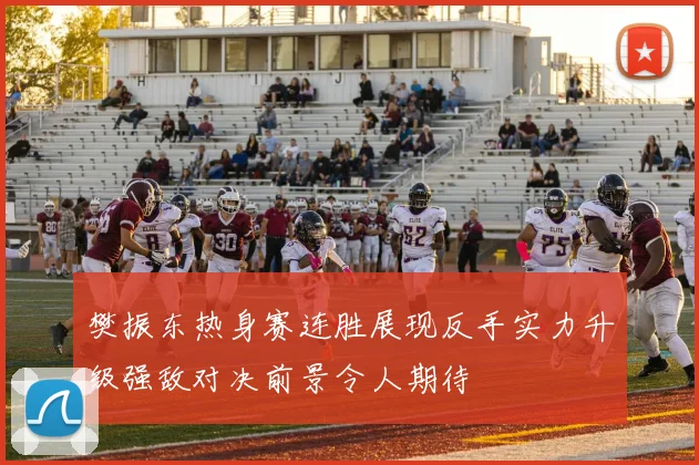 樊振东热身赛连胜展现反手实力升级强敌对决前景令人期待