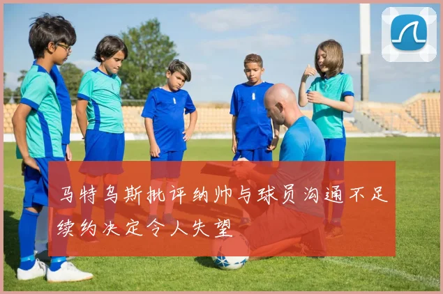 马特乌斯批评纳帅与球员沟通不足续约决定令人失望