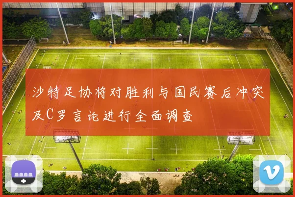 沙特足协将对胜利与国民赛后冲突及C罗言论进行全面调查