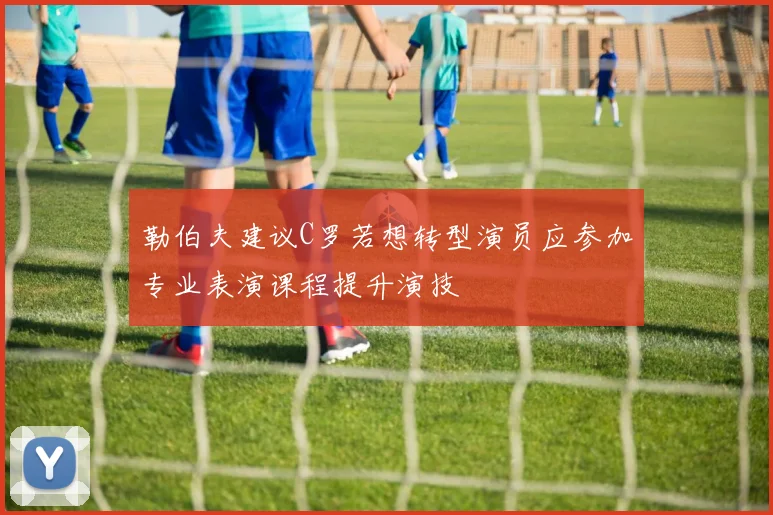 勒伯夫建议C罗若想转型演员应参加专业表演课程提升演技