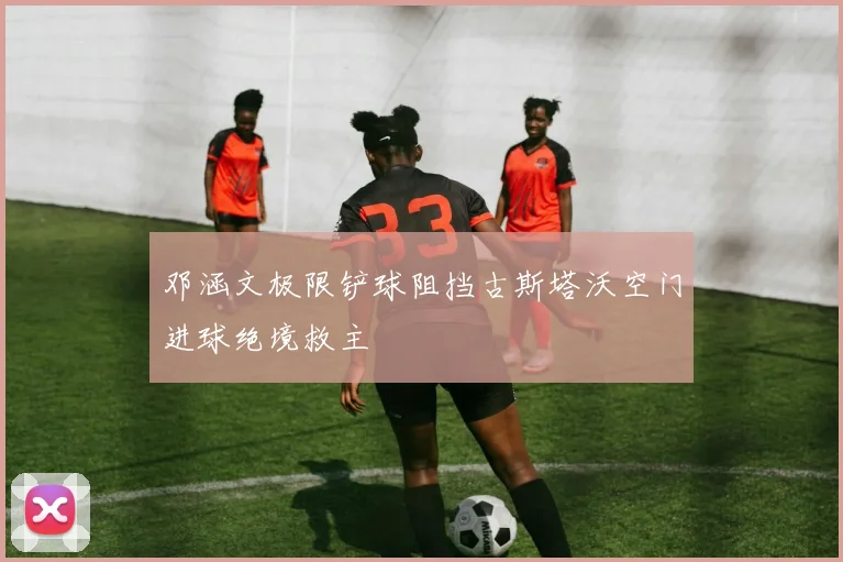 邓涵文极限铲球阻挡古斯塔沃空门进球绝境救主