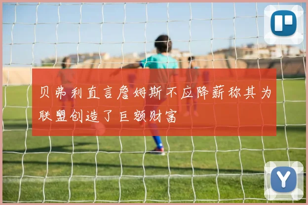贝弗利直言詹姆斯不应降薪称其为联盟创造了巨额财富