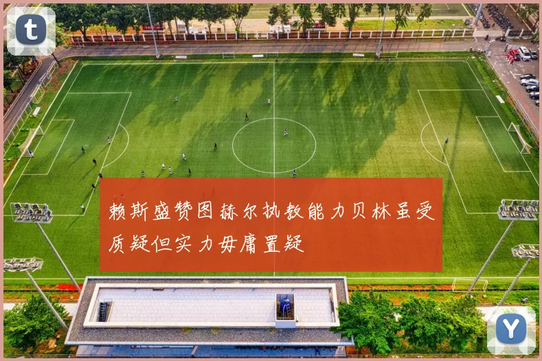 赖斯盛赞图赫尔执教能力贝林虽受质疑但实力毋庸置疑