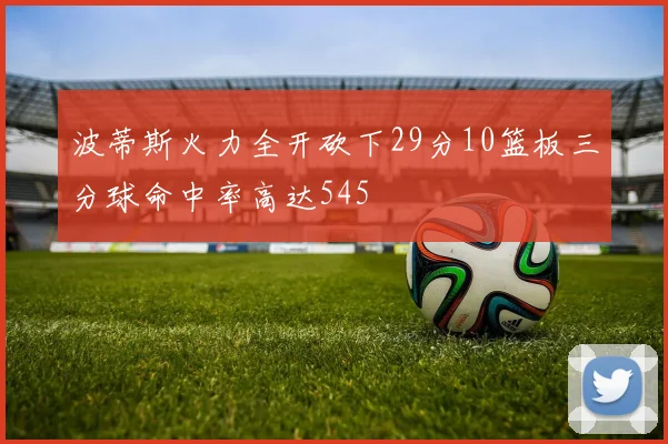 波蒂斯火力全开砍下29分10篮板三分球命中率高达545