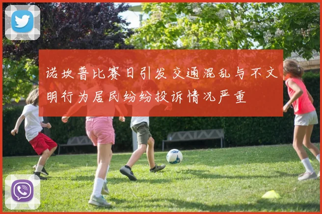 诺坎普比赛日引发交通混乱与不文明行为居民纷纷投诉情况严重