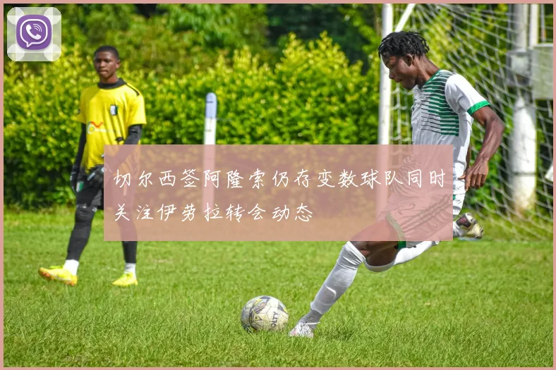 切尔西签阿隆索仍存变数球队同时关注伊劳拉转会动态