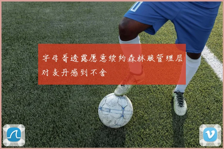 字母哥透露愿意续约森林狼管理层对麦丹感到不舍