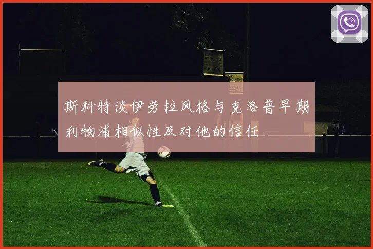 斯科特谈伊劳拉风格与克洛普早期利物浦相似性及对他的信任