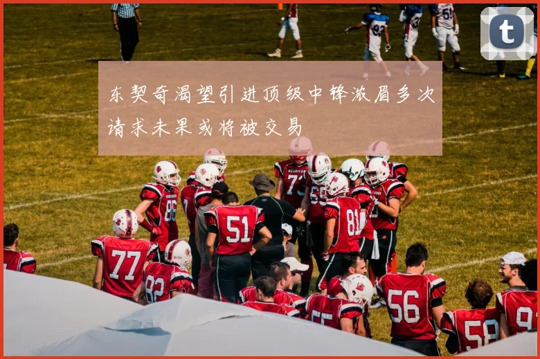 东契奇渴望引进顶级中锋浓眉多次请求未果或将被交易